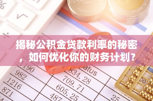 格尔木揭秘公积金贷款利率的秘密，如何优化你的财务计划？
