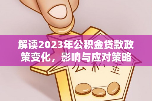 格尔木解读2023年公积金贷款政策变化，影响与应对策略
