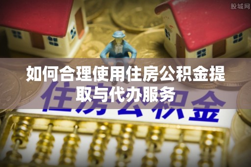 格尔木如何合理使用住房公积金提取与代办服务