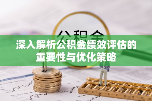 格尔木深入解析公积金绩效评估的重要性与优化策略