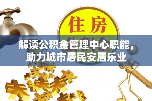 格尔木解读公积金管理中心职能，助力城市居民安居乐业