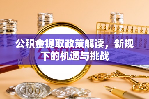 格尔木公积金提取政策解读，新规下的机遇与挑战
