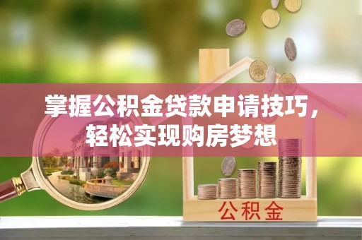 格尔木掌握公积金贷款申请技巧，轻松实现购房梦想