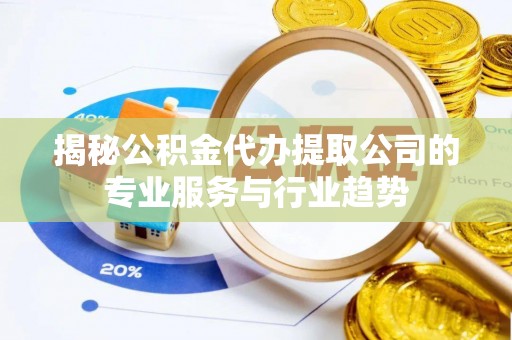 格尔木揭秘公积金代办提取公司的专业服务与行业趋势