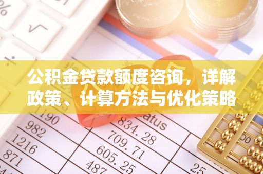 格尔木公积金贷款额度咨询，详解政策、计算方法与优化策略