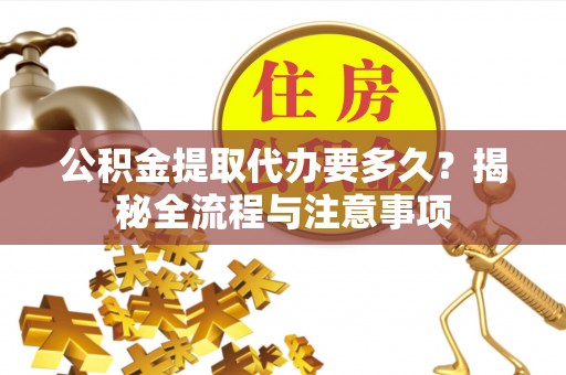 格尔木公积金提取代办要多久？揭秘全流程与注意事项
