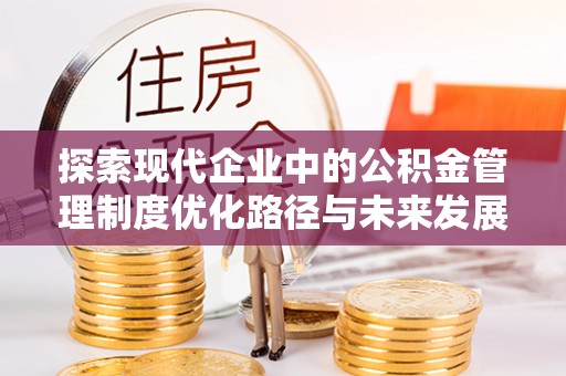 格尔木探索现代企业中的公积金管理制度优化路径与未来发展