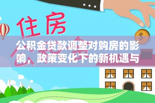 格尔木公积金贷款调整对购房的影响，政策变化下的新机遇与挑战