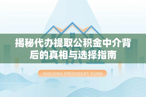格尔木揭秘代办提取公积金中介背后的真相与选择指南