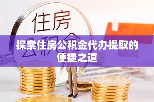 格尔木探索住房公积金代办提取的便捷之道