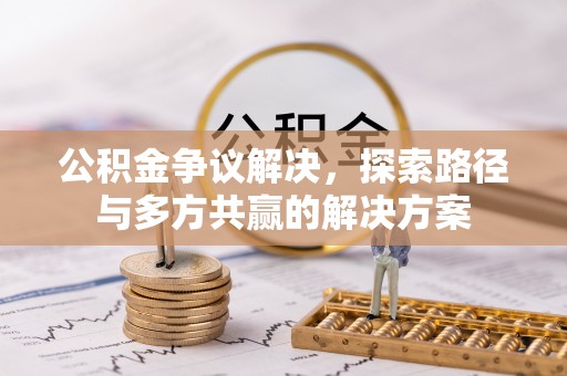 格尔木公积金争议解决，探索路径与多方共赢的解决方案