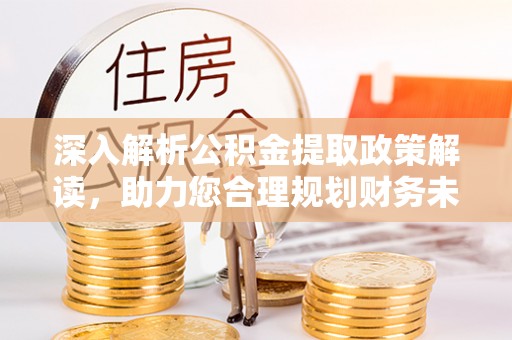 格尔木深入解析公积金提取政策解读，助力您合理规划财务未来