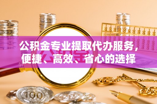格尔木公积金专业提取代办服务，便捷、高效、省心的选择