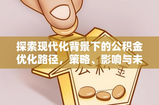 格尔木探索现代化背景下的公积金优化路径，策略、影响与未来展望