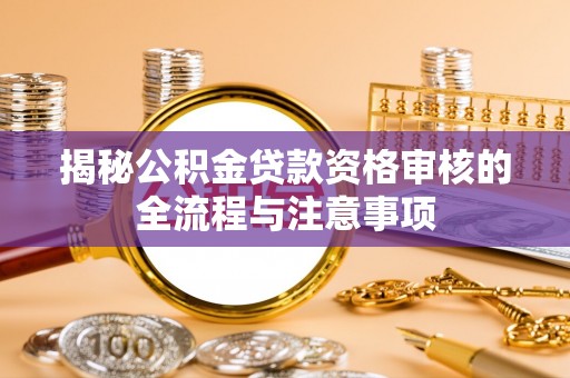 格尔木揭秘公积金贷款资格审核的全流程与注意事项