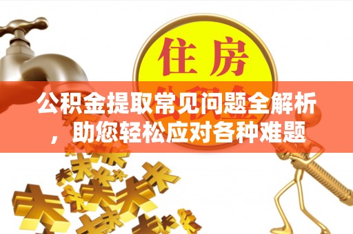 格尔木公积金提取常见问题全解析，助您轻松应对各种难题