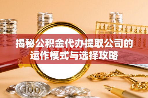 格尔木揭秘公积金代办提取公司的运作模式与选择攻略