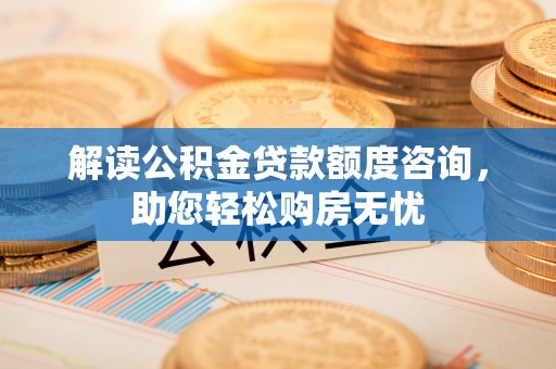 格尔木解读公积金贷款额度咨询，助您轻松购房无忧