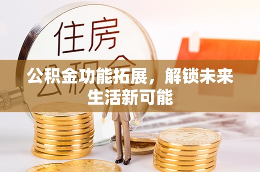 格尔木公积金功能拓展，解锁未来生活新可能