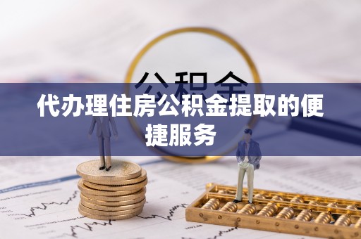 格尔木代办理住房公积金提取的便捷服务