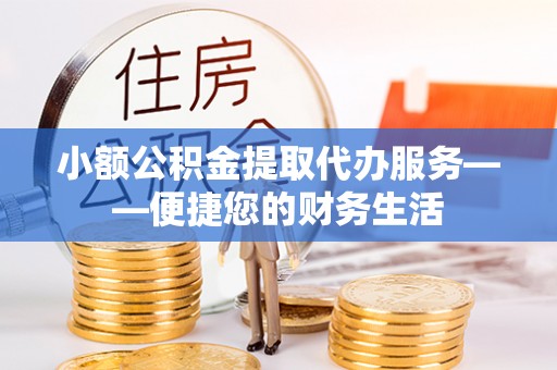 格尔木小额公积金提取代办服务——便捷您的财务生活