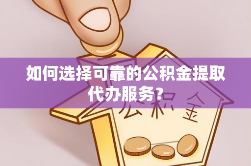 格尔木如何选择可靠的公积金提取代办服务？