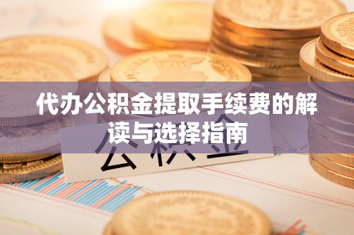 格尔木代办公积金提取手续费的解读与选择指南