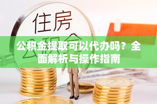 格尔木公积金提取可以代办吗？全面解析与操作指南