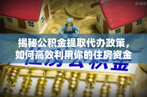 格尔木揭秘公积金提取代办政策，如何高效利用你的住房资金