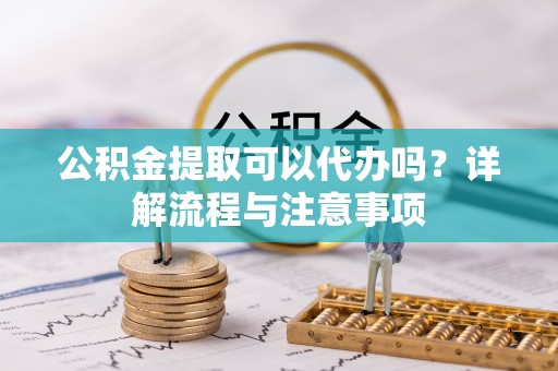 格尔木公积金提取可以代办吗？详解流程与注意事项